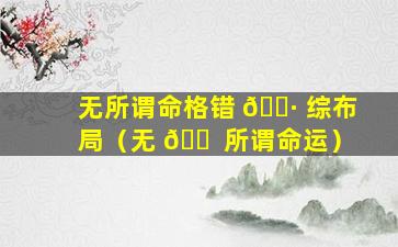 无所谓命格错 🌷 综布局（无 🐠 所谓命运）